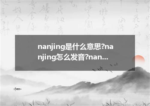 nanjing是什么意思?nanjing怎么发音?nanjing的解释和用法