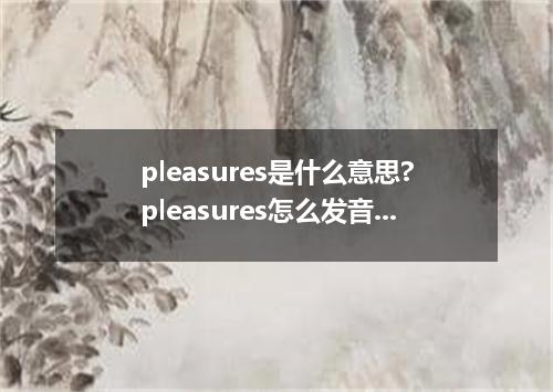 pleasures是什么意思?pleasures怎么发音?pleasures的解释和用法