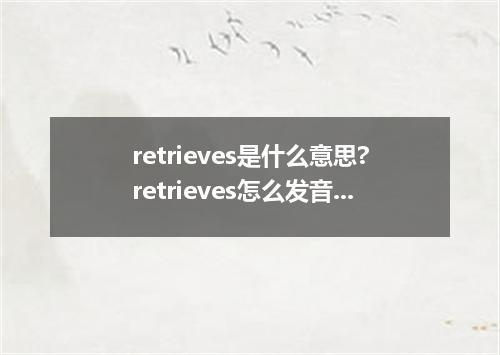 retrieves是什么意思?retrieves怎么发音?retrieves的解释和用法