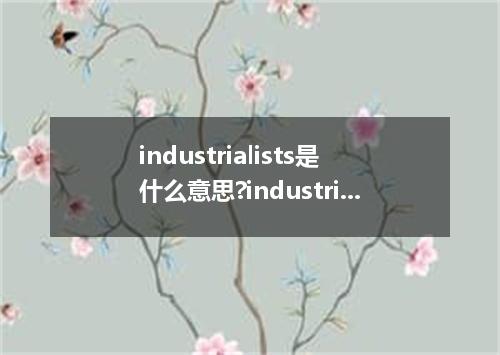 industrialists是什么意思?industrialists怎么发音?industrialists的解释和用法