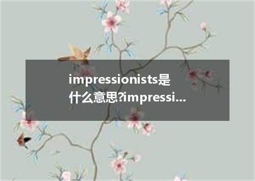 impressionists是什么意思?impressionists怎么发音?impressionists的解释和用法