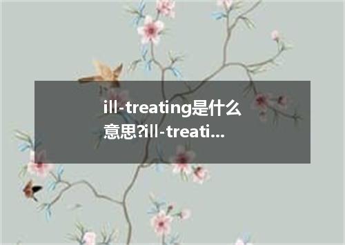 ill-treating是什么意思?ill-treating怎么发音?ill-treating的解释和用法
