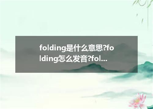 folding是什么意思?folding怎么发音?folding的解释和用法