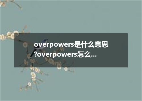 overpowers是什么意思?overpowers怎么发音?overpowers的解释和用法