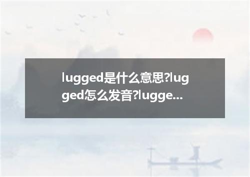 lugged是什么意思?lugged怎么发音?lugged的解释和用法