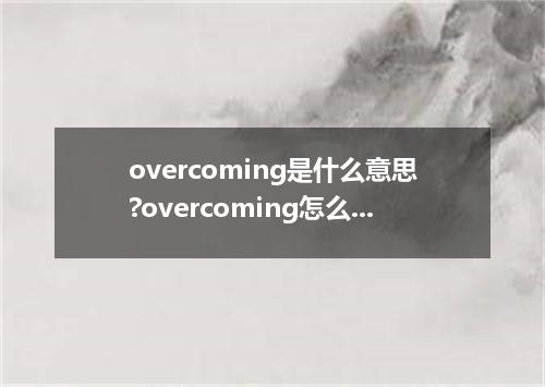 overcoming是什么意思?overcoming怎么发音?overcoming的解释和用法