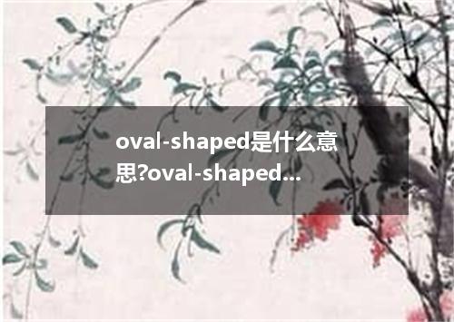 oval-shaped是什么意思?oval-shaped怎么发音?oval-shaped的解释和用法