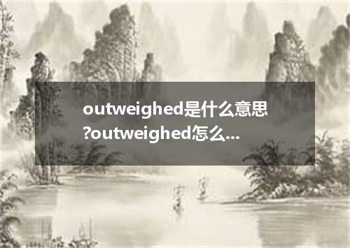 outweighed是什么意思?outweighed怎么发音?outweighed的解释和用法