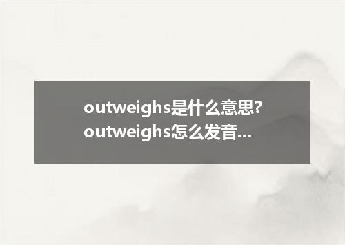 outweighs是什么意思?outweighs怎么发音?outweighs的解释和用法