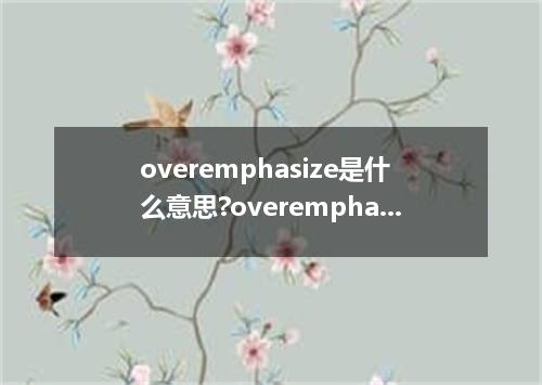 overemphasize是什么意思?overemphasize怎么发音?overemphasize的解释和用法