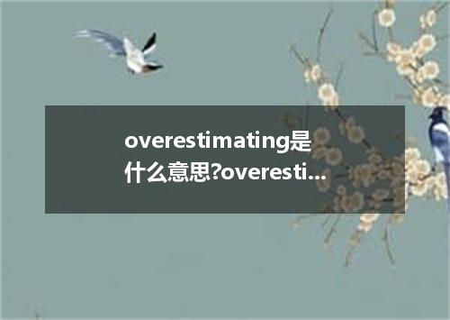 overestimating是什么意思?overestimating怎么发音?overestimating的解释和用法