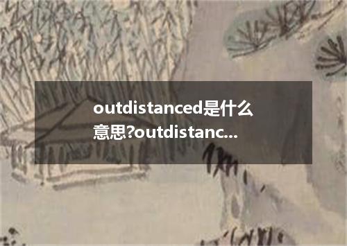 outdistanced是什么意思?outdistanced怎么发音?outdistanced的解释和用法
