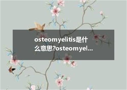 osteomyelitis是什么意思?osteomyelitis怎么发音?osteomyelitis的解释和用法