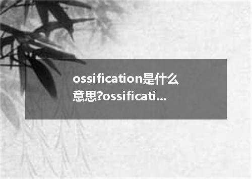 ossification是什么意思?ossification怎么发音?ossification的解释和用法