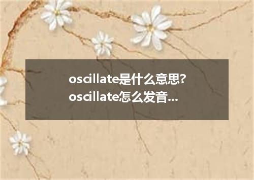 oscillate是什么意思?oscillate怎么发音?oscillate的解释和用法