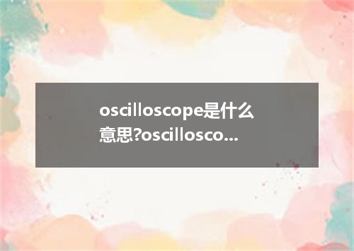 oscilloscope是什么意思?oscilloscope怎么发音?oscilloscope的解释和用法