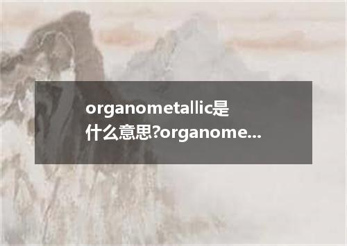 organometallic是什么意思?organometallic怎么发音?organometallic的解释和用法