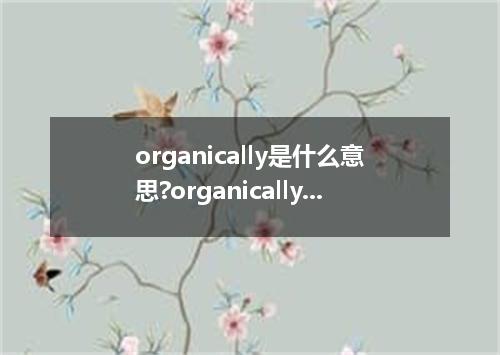 organically是什么意思?organically怎么发音?organically的解释和用法