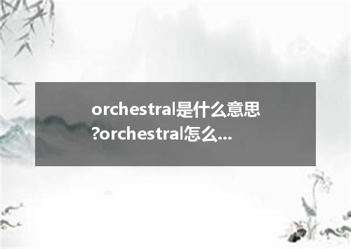 orchestral是什么意思?orchestral怎么发音?orchestral的解释和用法