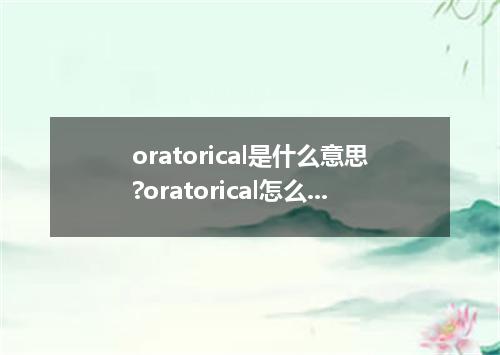 oratorical是什么意思?oratorical怎么发音?oratorical的解释和用法