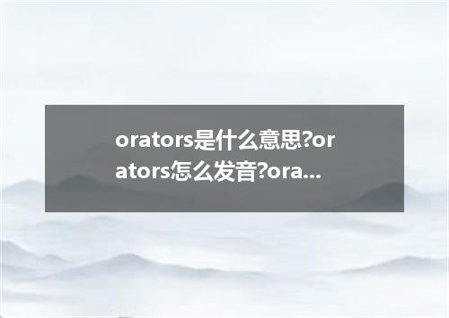 orators是什么意思?orators怎么发音?orators的解释和用法