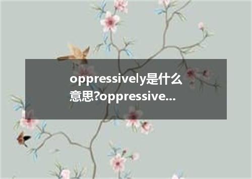 oppressively是什么意思?oppressively怎么发音?oppressively的解释和用法