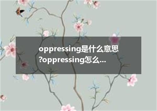 oppressing是什么意思?oppressing怎么发音?oppressing的解释和用法