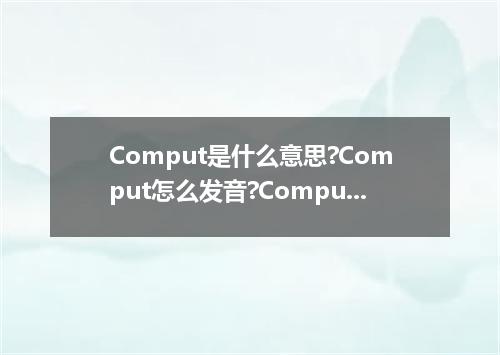Comput是什么意思?Comput怎么发音?Comput的解释和用法