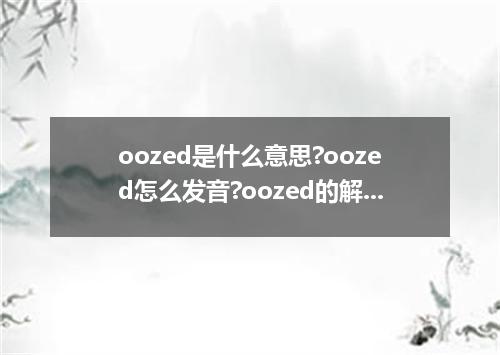 oozed是什么意思?oozed怎么发音?oozed的解释和用法