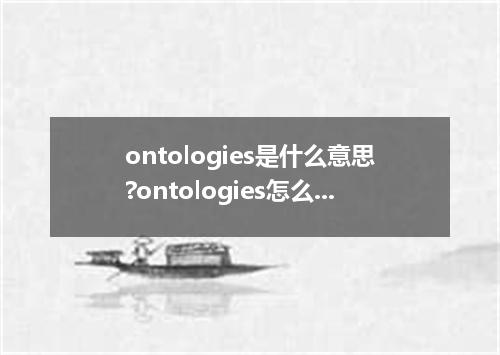 ontologies是什么意思?ontologies怎么发音?ontologies的解释和用法