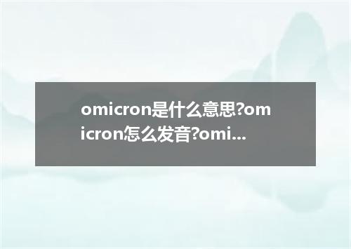 omicron是什么意思?omicron怎么发音?omicron的解释和用法