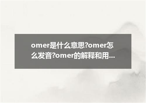 omer是什么意思?omer怎么发音?omer的解释和用法