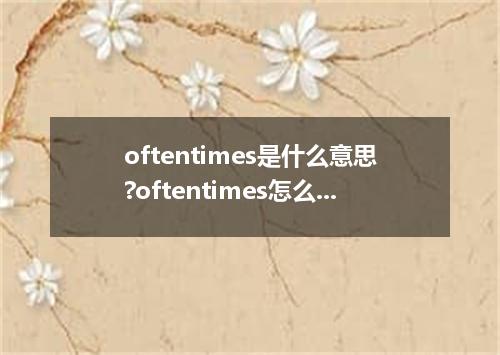 oftentimes是什么意思?oftentimes怎么发音?oftentimes的解释和用法