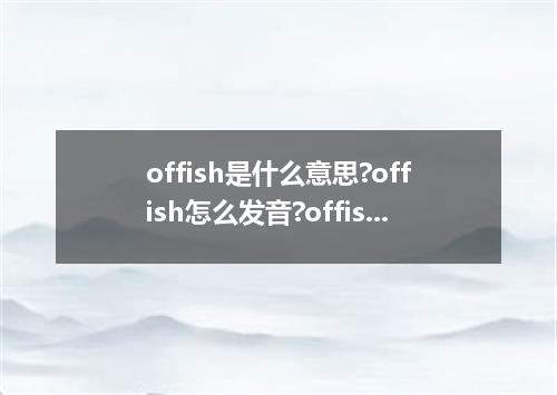 offish是什么意思?offish怎么发音?offish的解释和用法