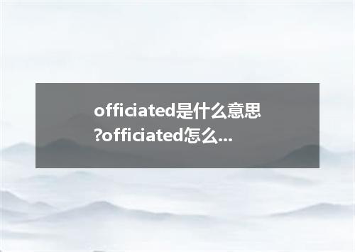 officiated是什么意思?officiated怎么发音?officiated的解释和用法