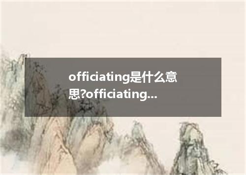 officiating是什么意思?officiating怎么发音?officiating的解释和用法
