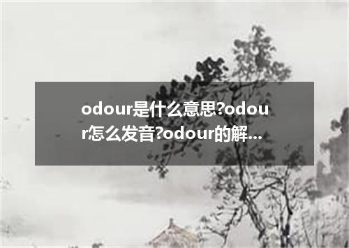 odour是什么意思?odour怎么发音?odour的解释和用法