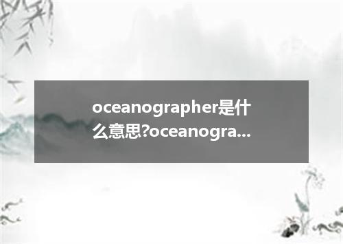 oceanographer是什么意思?oceanographer怎么发音?oceanographer的解释和用法
