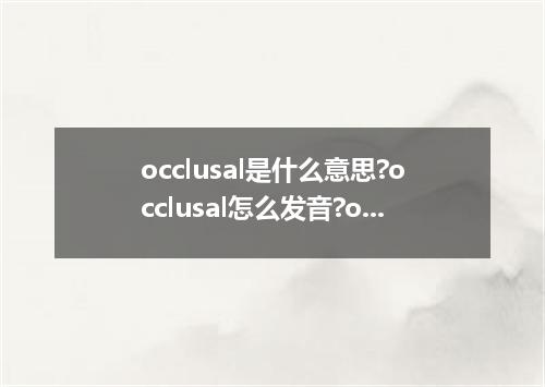 occlusal是什么意思?occlusal怎么发音?occlusal的解释和用法