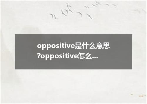 oppositive是什么意思?oppositive怎么发音?oppositive的解释和用法