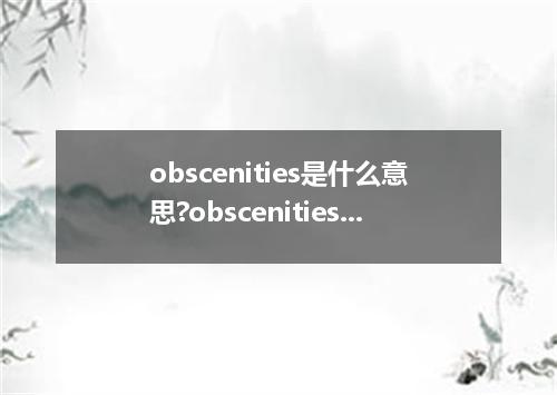 obscenities是什么意思?obscenities怎么发音?obscenities的解释和用法