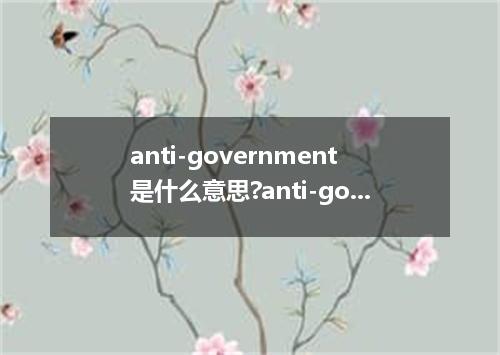 anti-government是什么意思?anti-government怎么发音?anti-government的解释和用法