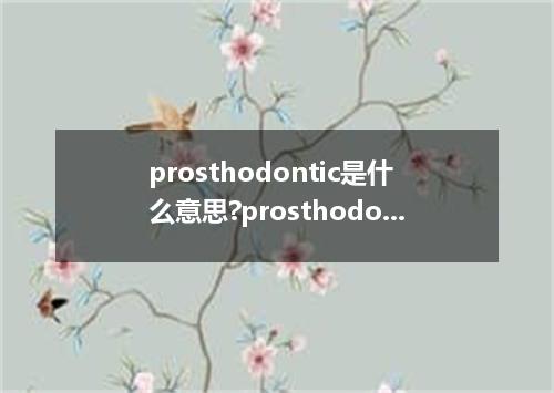 prosthodontic是什么意思?prosthodontic怎么发音?prosthodontic的解释和用法