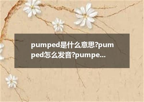 pumped是什么意思?pumped怎么发音?pumped的解释和用法
