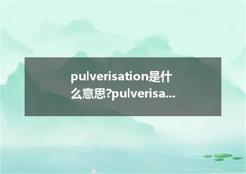 pulverisation是什么意思?pulverisation怎么发音?pulverisation的解释和用法