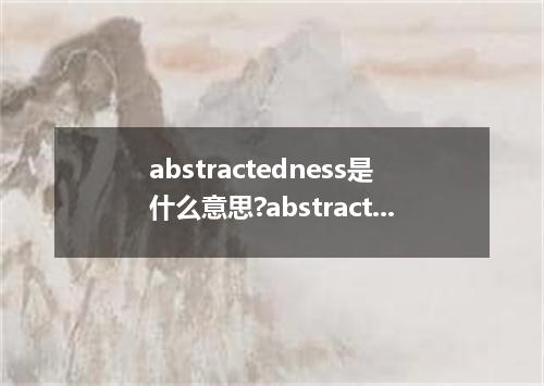 abstractedness是什么意思?abstractedness怎么发音?abstractedness的解释和用法