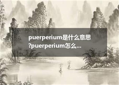 puerperium是什么意思?puerperium怎么发音?puerperium的解释和用法