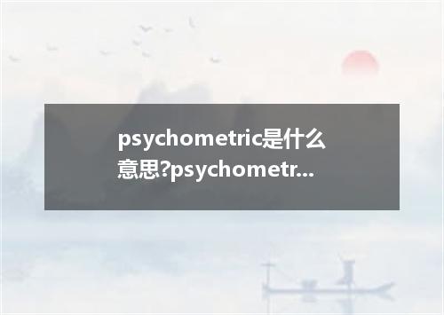 psychometric是什么意思?psychometric怎么发音?psychometric的解释和用法