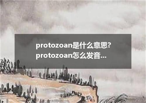 protozoan是什么意思?protozoan怎么发音?protozoan的解释和用法