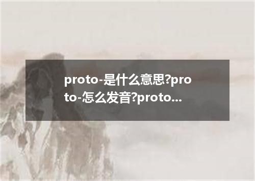 proto-是什么意思?proto-怎么发音?proto-的解释和用法